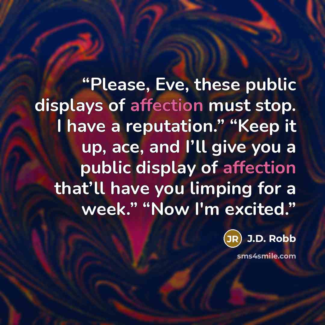 “Please, Eve, these public displays of affection must stop. I have a reputation.” “Keep it up, ace, and I’ll give you a public display of affection that’ll have you limping for a week.” “Now I'm excited.” quote by J.D. Robb