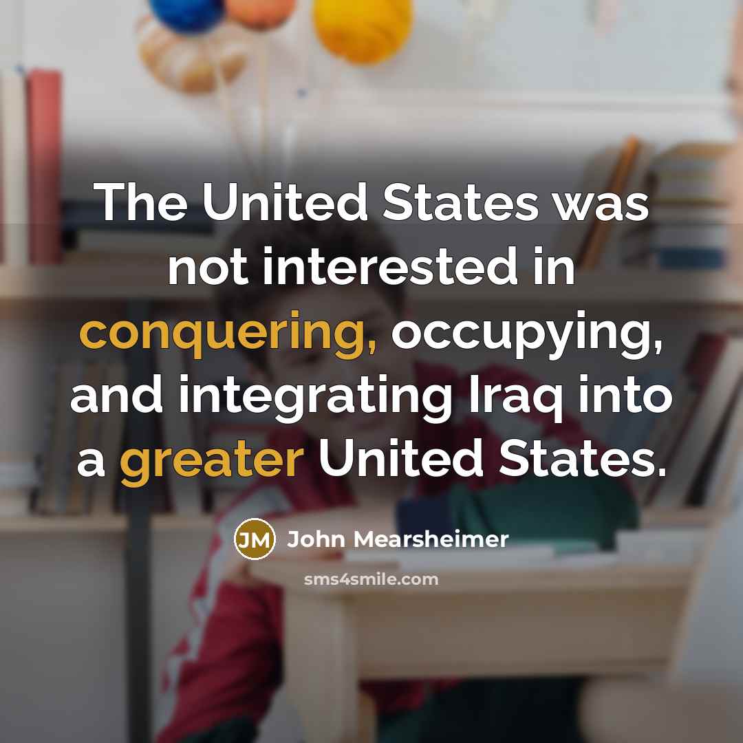 “The United States was not interested in conquering, occupying, and…” quote by John Mearsheimer