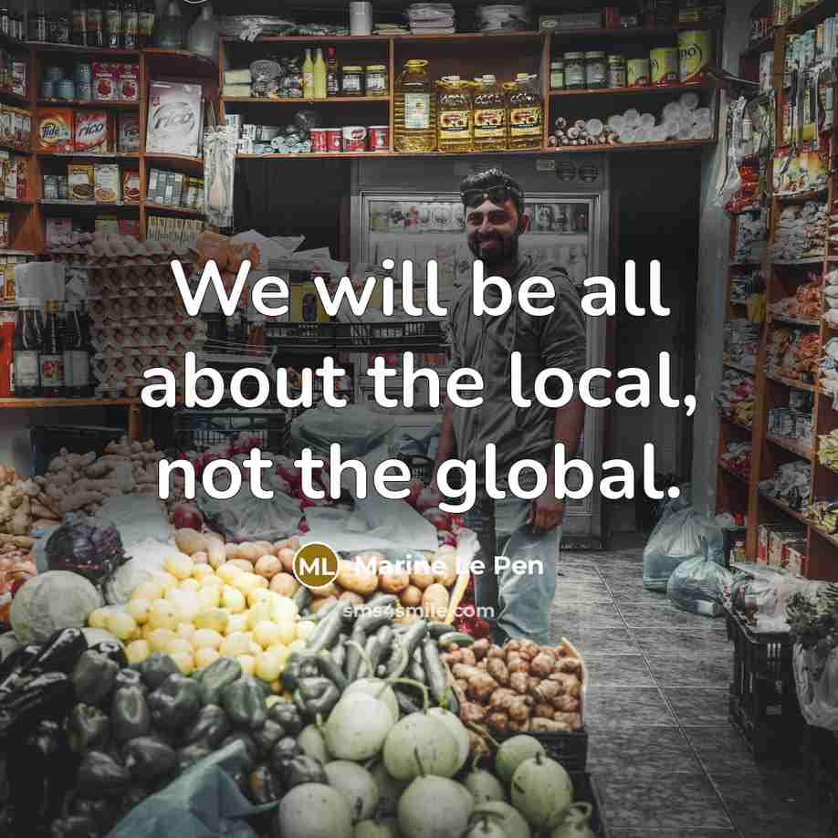 “We will be all about the local, not the global.…” quote by Marine Le Pen