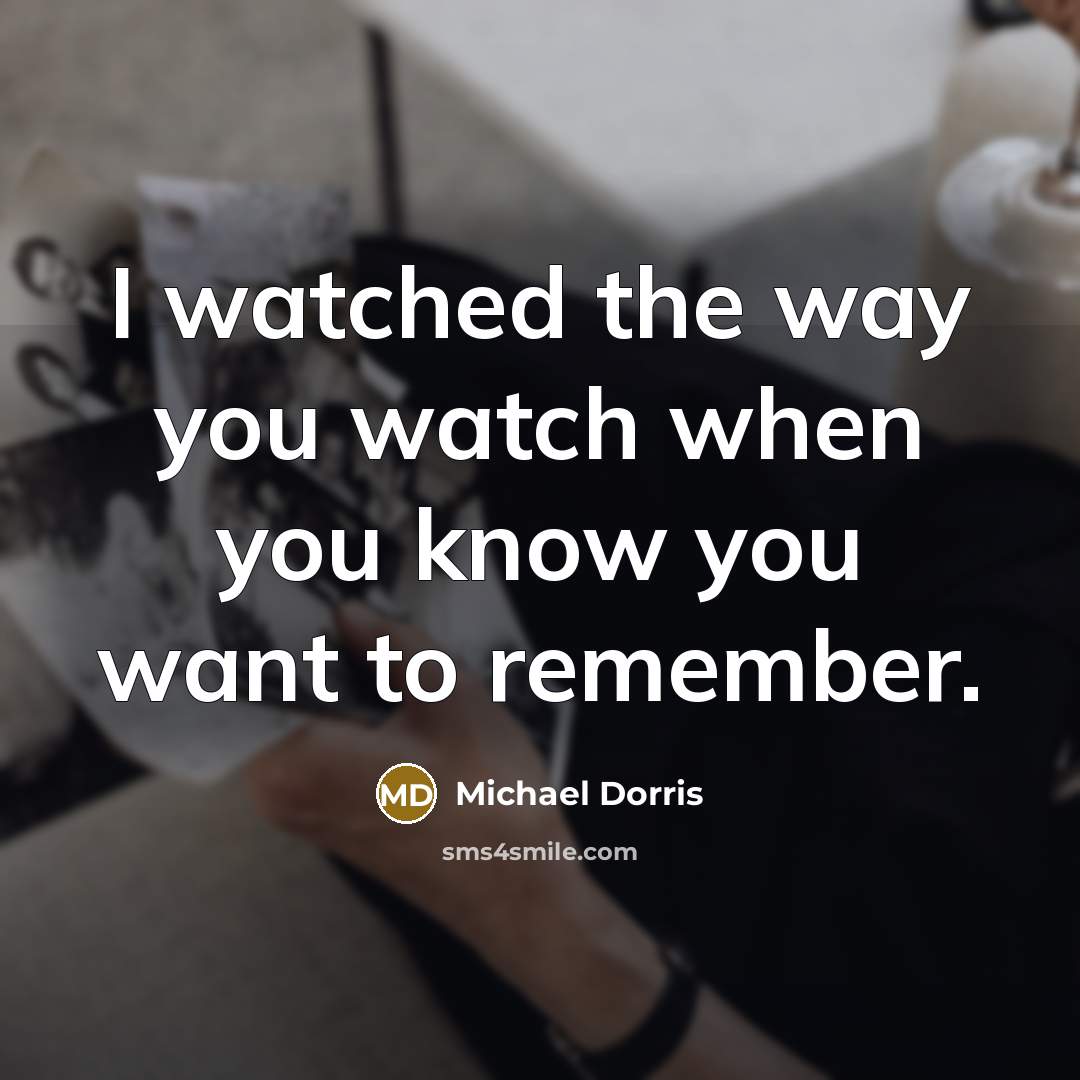 “I watched the way you watch when you know you…” quote by Michael Dorris
