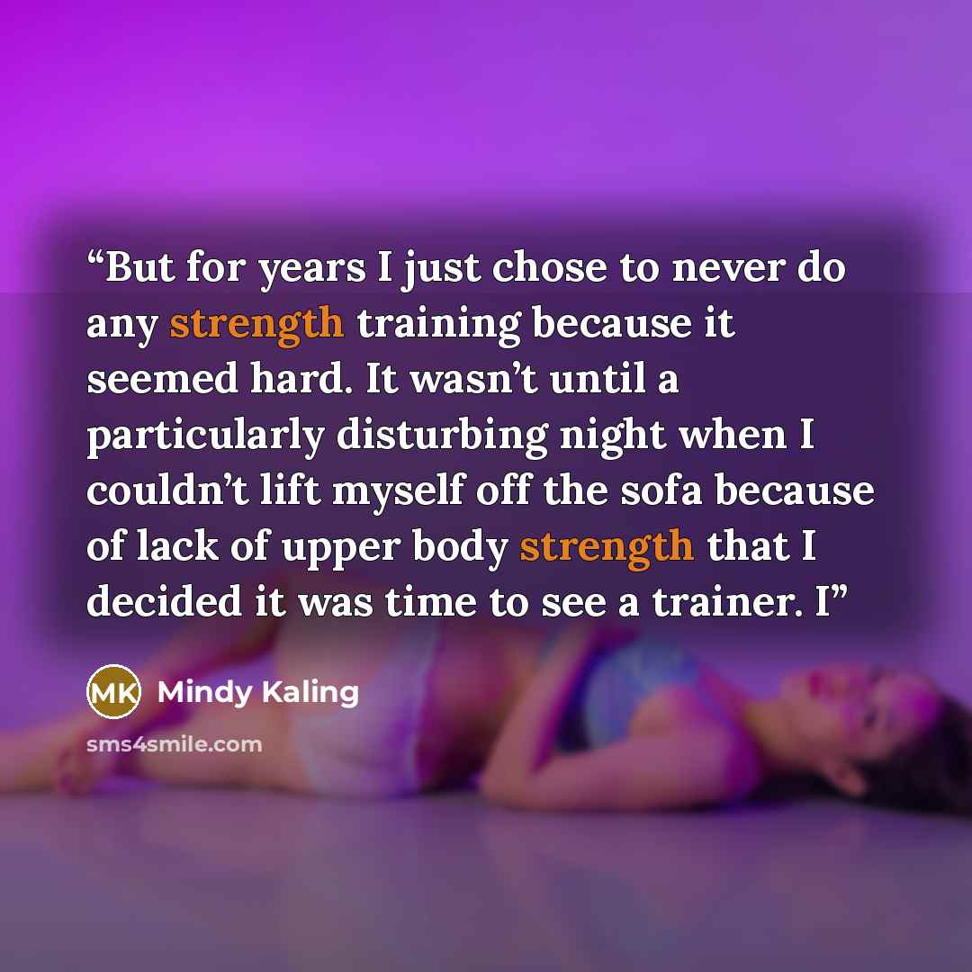 “But for years I just chose to never do any strength training because it seemed hard. It wasn’t until a particularly disturbing night when I couldn’t lift myself off the sofa because of lack of upper body strength that I decided it was time to see a trainer. I” quote by Mindy Kaling