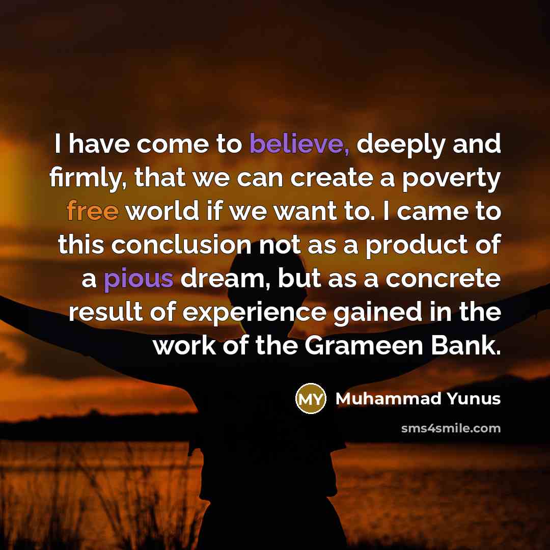 “I have come to believe, deeply and firmly, that we…” quote by Muhammad Yunus