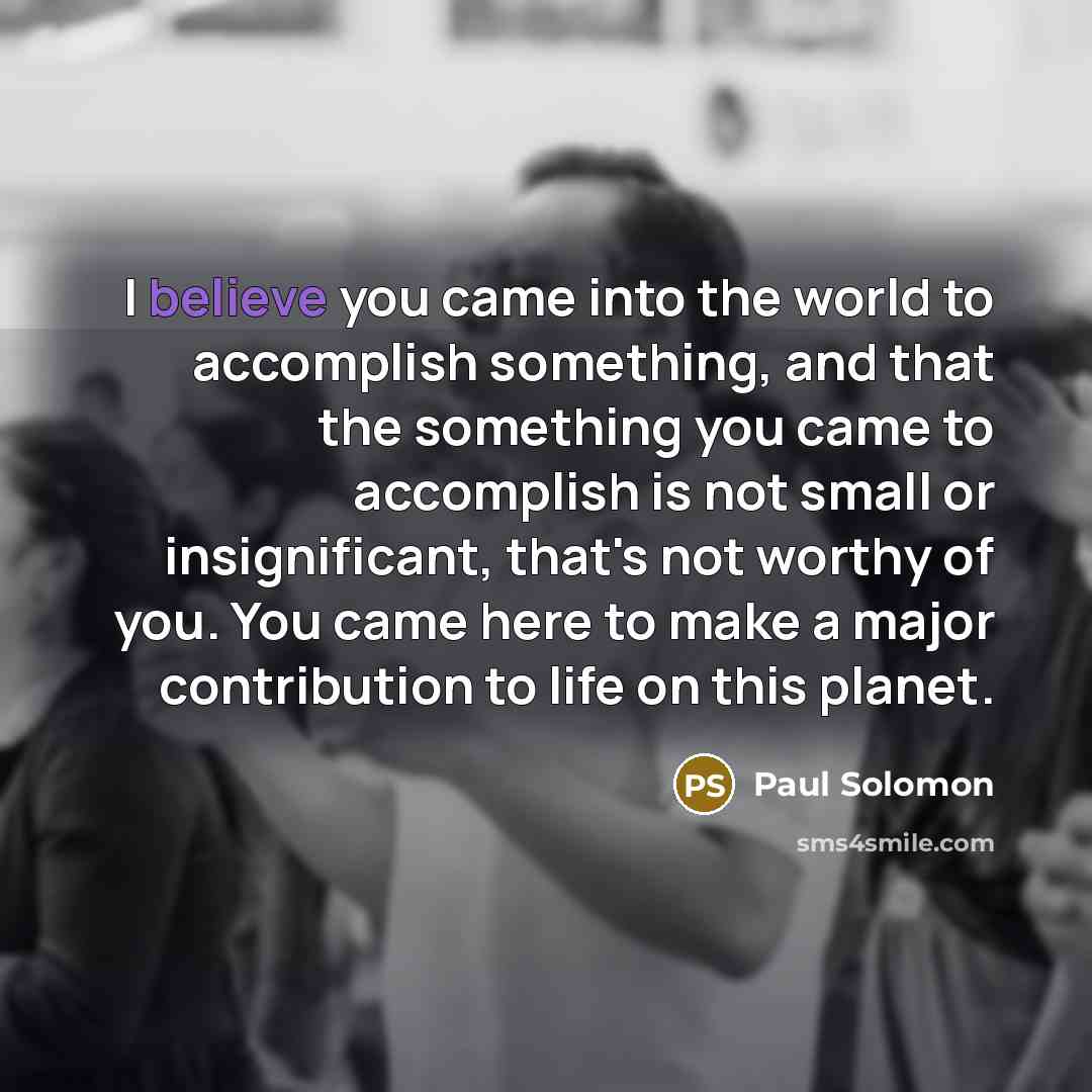 “I believe you came into the world to accomplish something,…” quote by Paul Solomon