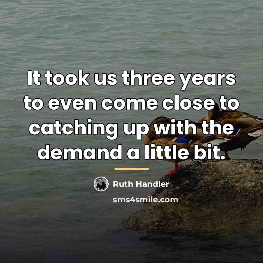 “It took us three years to even come close to…” quote by Ruth Handler