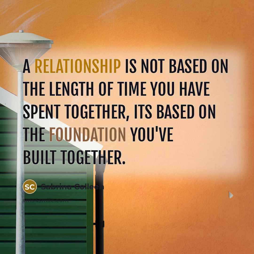 “A relationship is not based on the length of time you have spent together, its based on the foundation you've built together.” quote by Sabrina Colleen