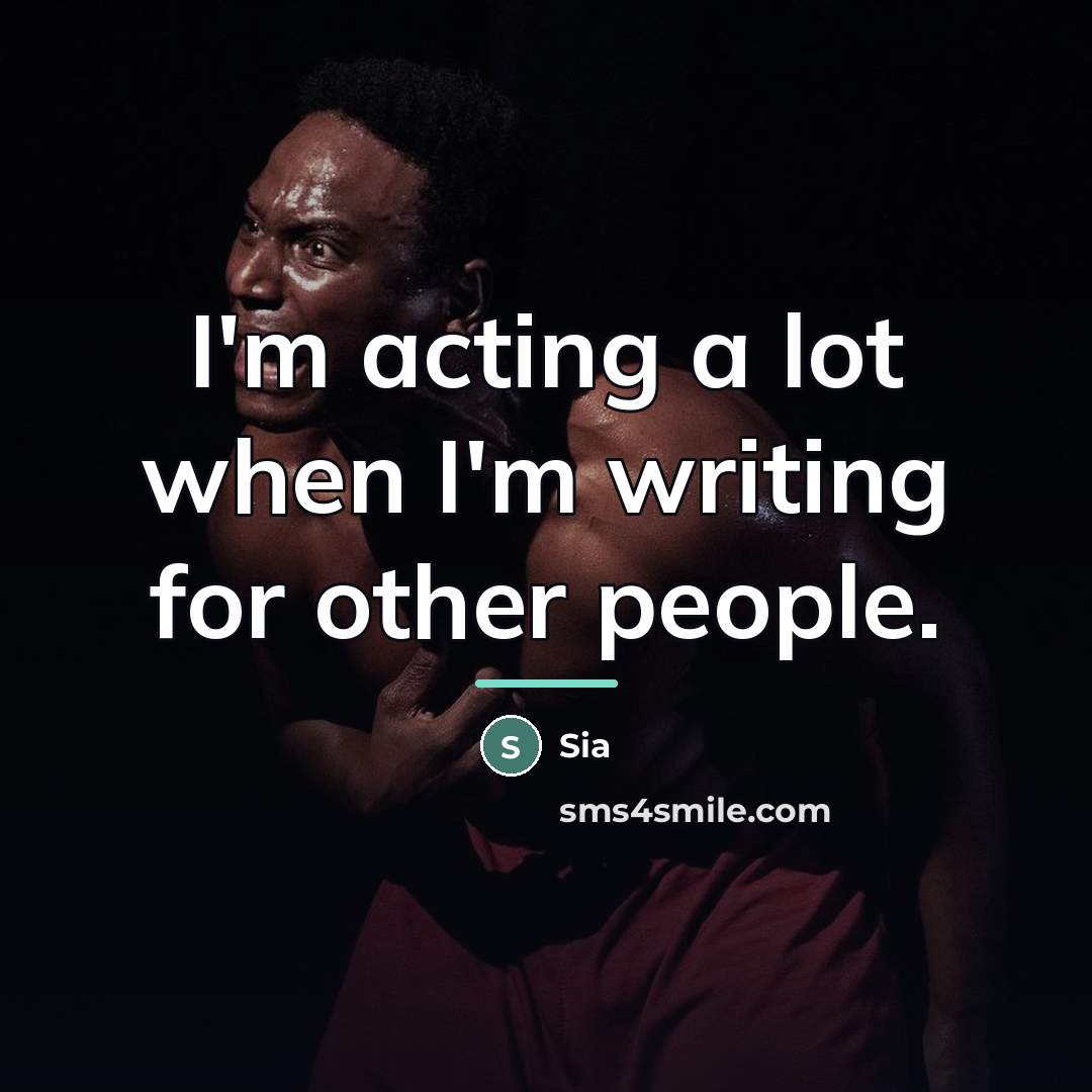 “I'm acting a lot when I'm writing for other people.…” quote by Sia