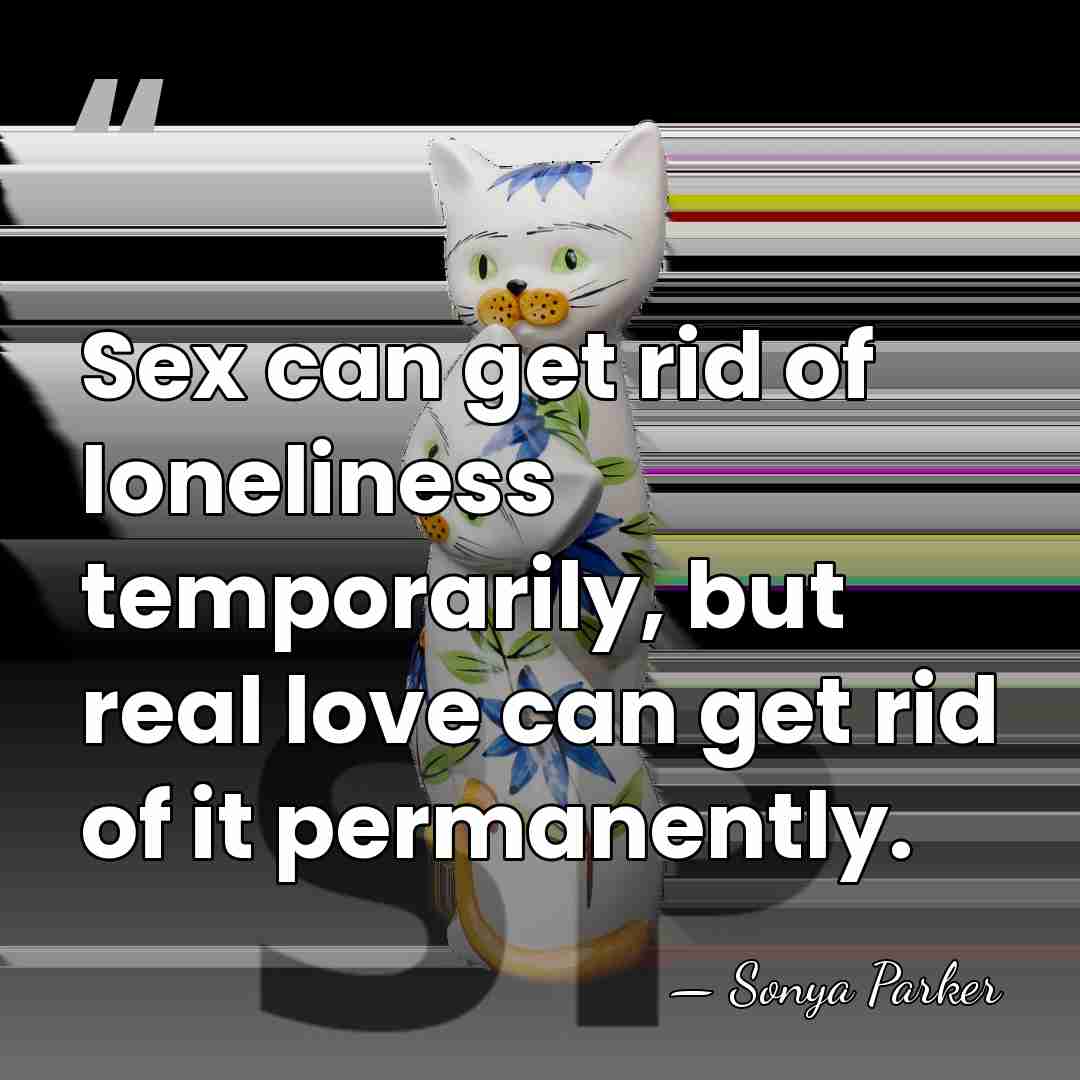 Sex can get rid of loneliness temporarily, but real love can get&hellip; - SONYA PARKER