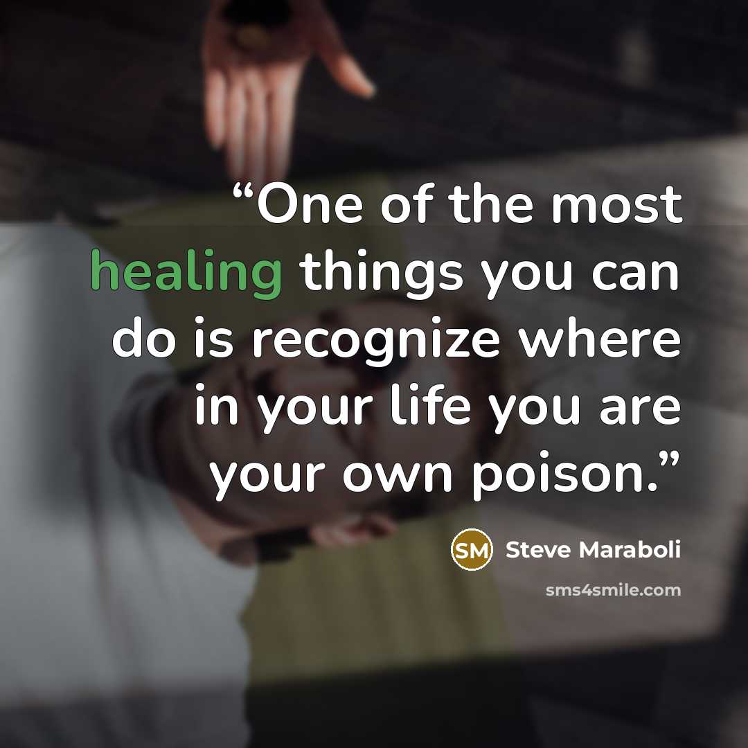 “One of the most healing things you can do is recognize where in your life you are your own poison.” quote by Steve Maraboli