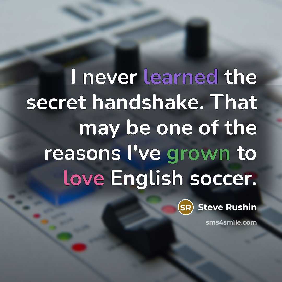 “I never learned the secret handshake. That may be one of the reasons I've grown to love English soccer.” quote by Steve Rushin