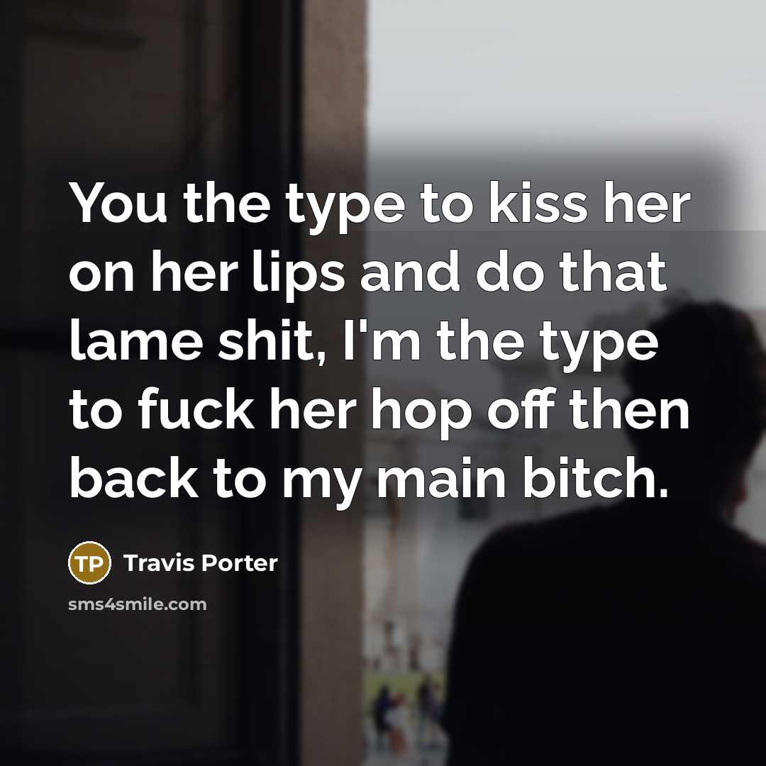 “You the type to kiss her on her lips and do that lame shit, I'm the type to fuck her hop off then back to my main bitch.” quote by Travis Porter