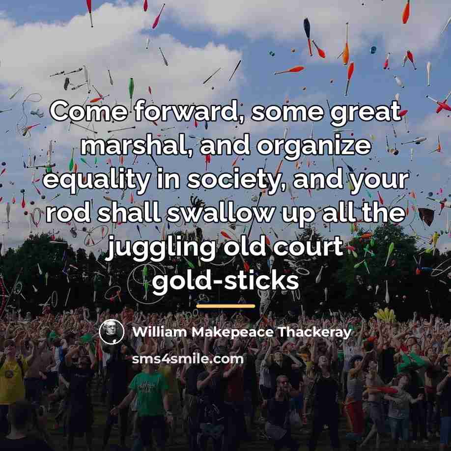 “Come forward, some great marshal, and organize equality in society,…” quote by William Makepeace Thackeray
