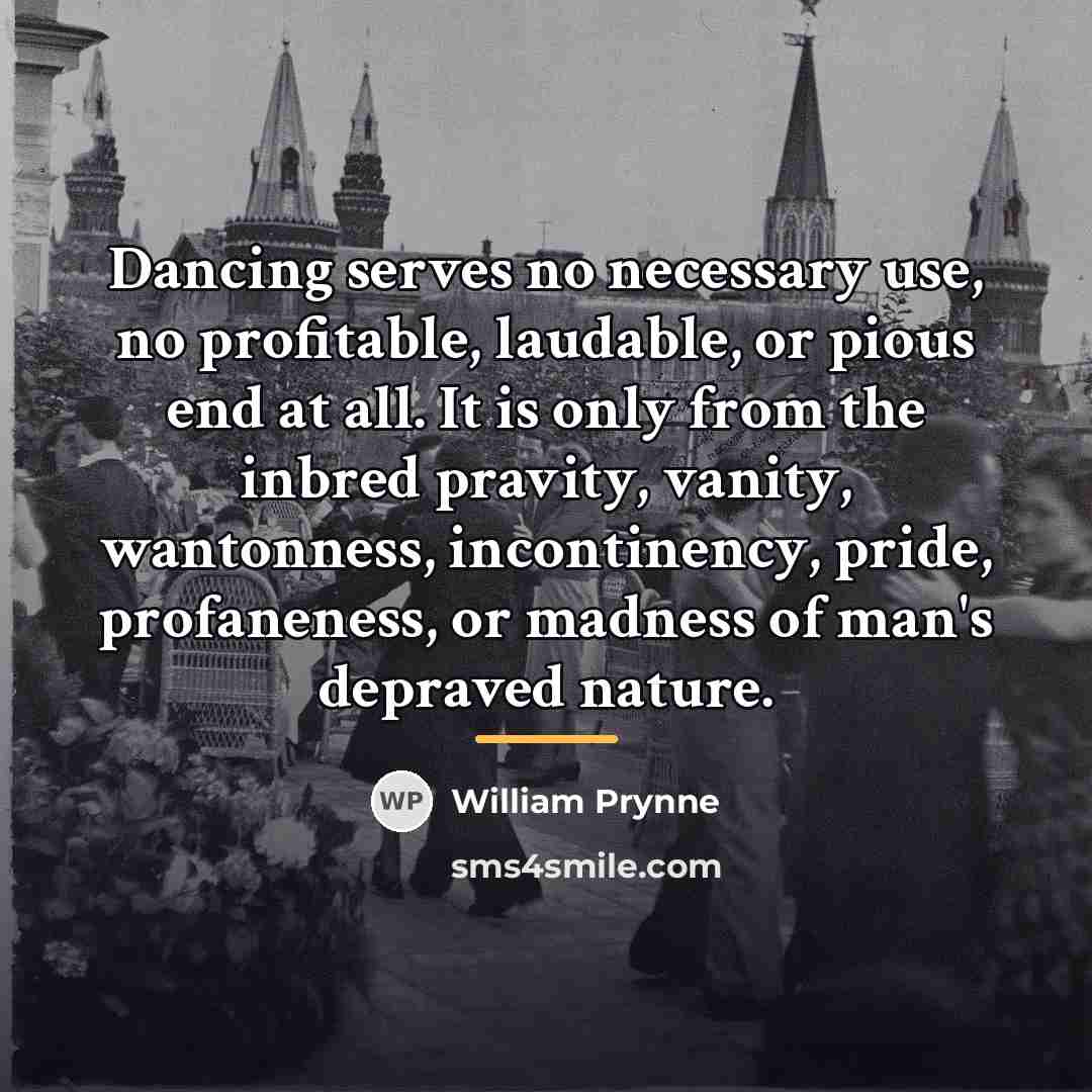 “Dancing serves no necessary use, no profitable, laudable, or pious…” quote by William Prynne