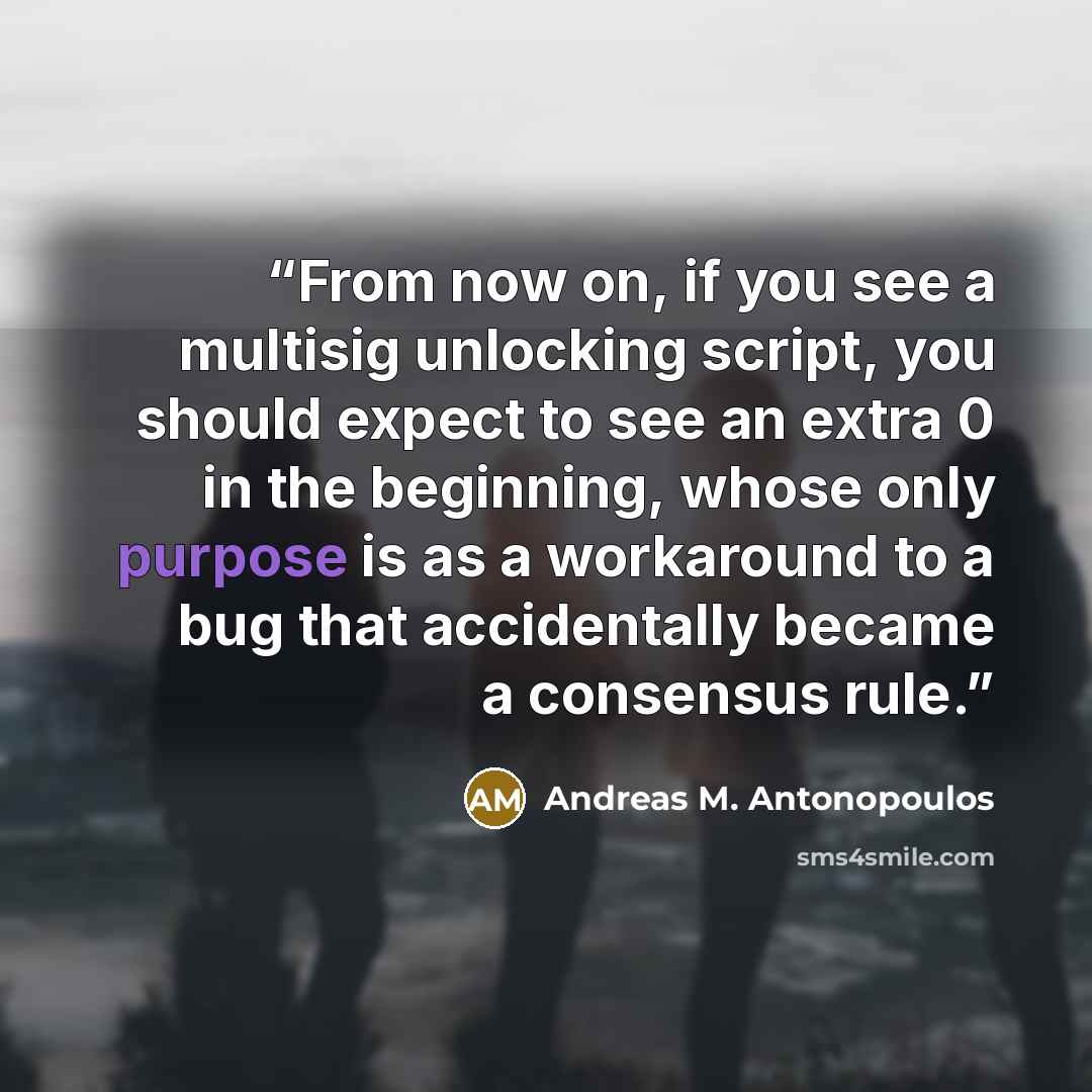 “From now on, if you see a multisig unlocking script, you should expect to see an extra 0 in the beginning, whose only purpose is as a workaround to a bug that accidentally became a consensus rule.” quote by Andreas M. Antonopoulos