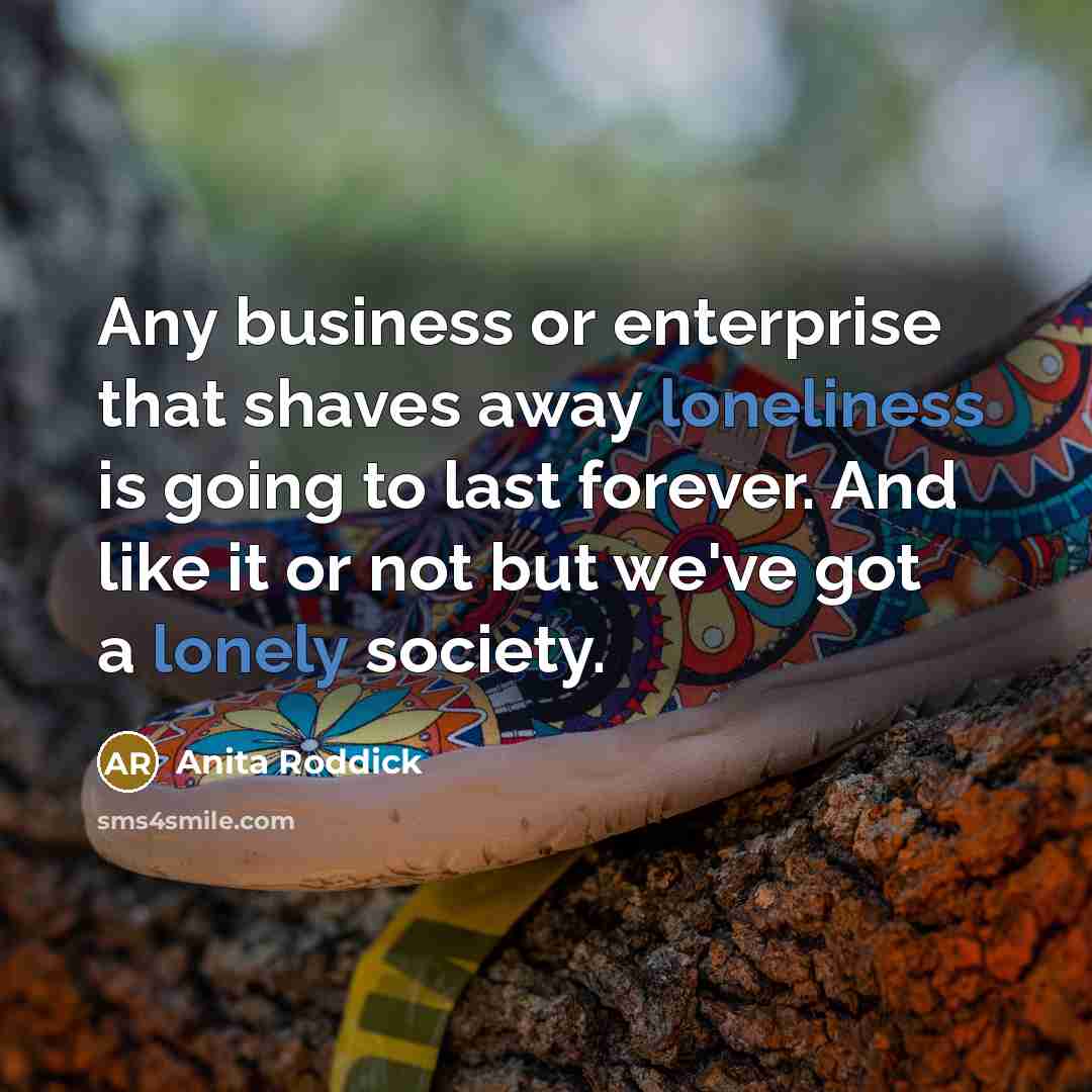 “Any business or enterprise that shaves away loneliness is going…” quote by Anita Roddick