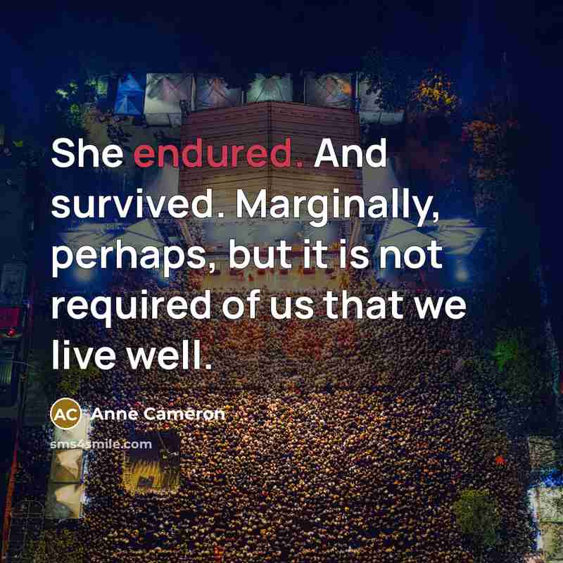 “She endured. And survived. Marginally, perhaps, but it is not required of us that we live well.” quote by Anne Cameron