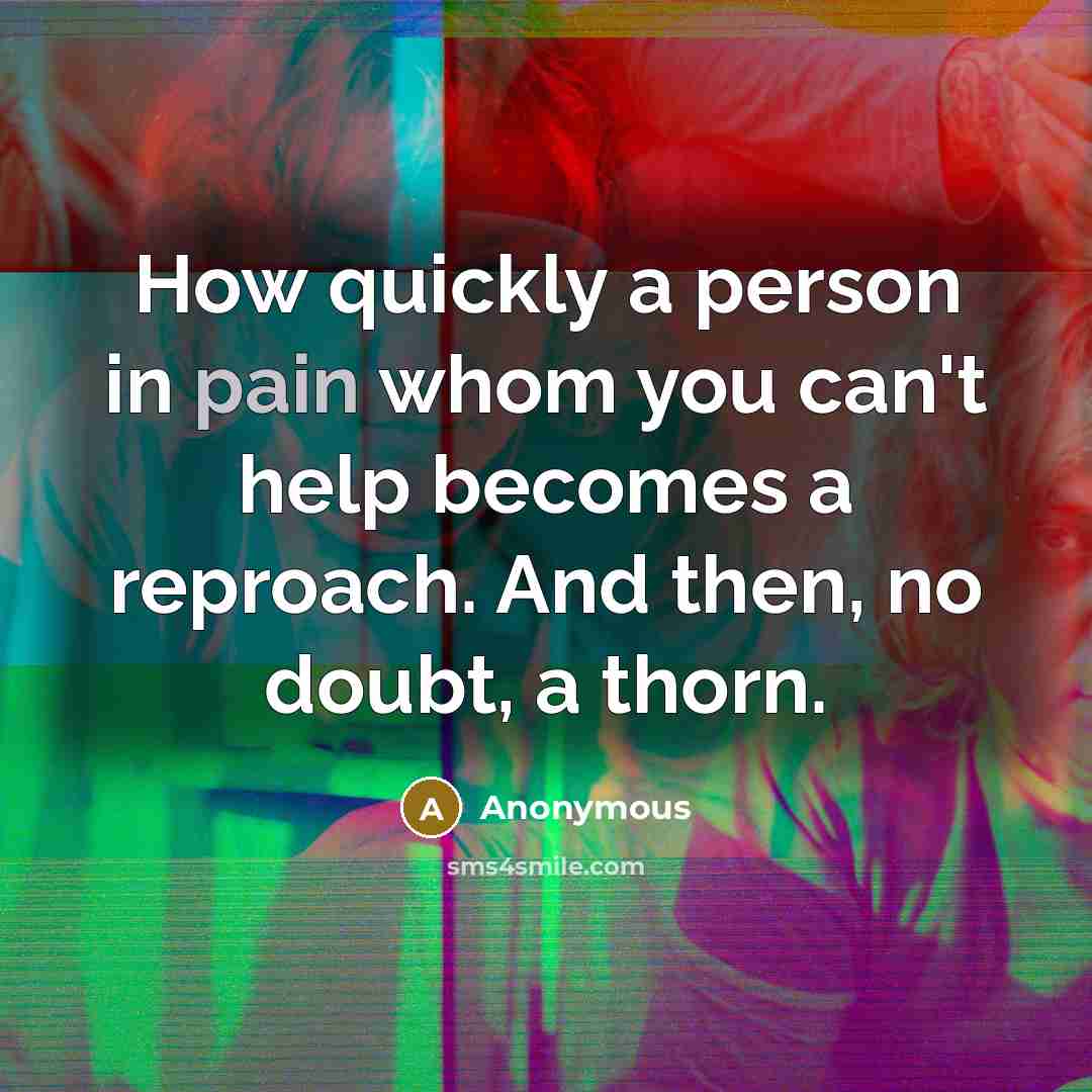 “How quickly a person in pain whom you can't help becomes a reproach. And then, no doubt, a thorn.” quote by Anonymous