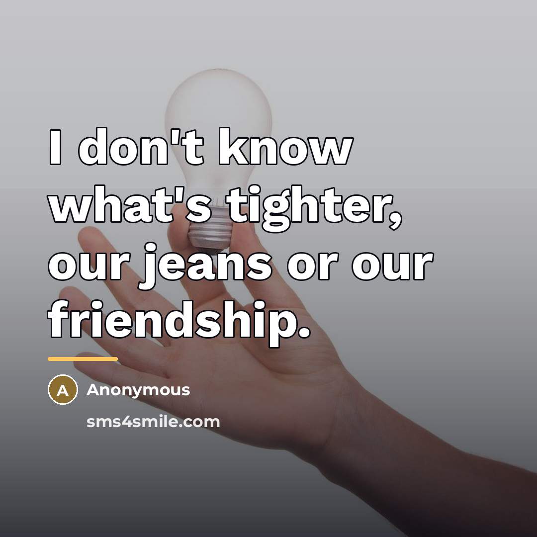 “I don't know what's tighter, our jeans or our friendship.…” quote by Anonymous