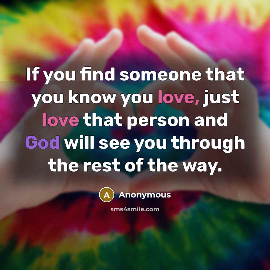 “If you find someone that you know you love, just love that person and God will see you through the rest of the way.” quote by Anonymous