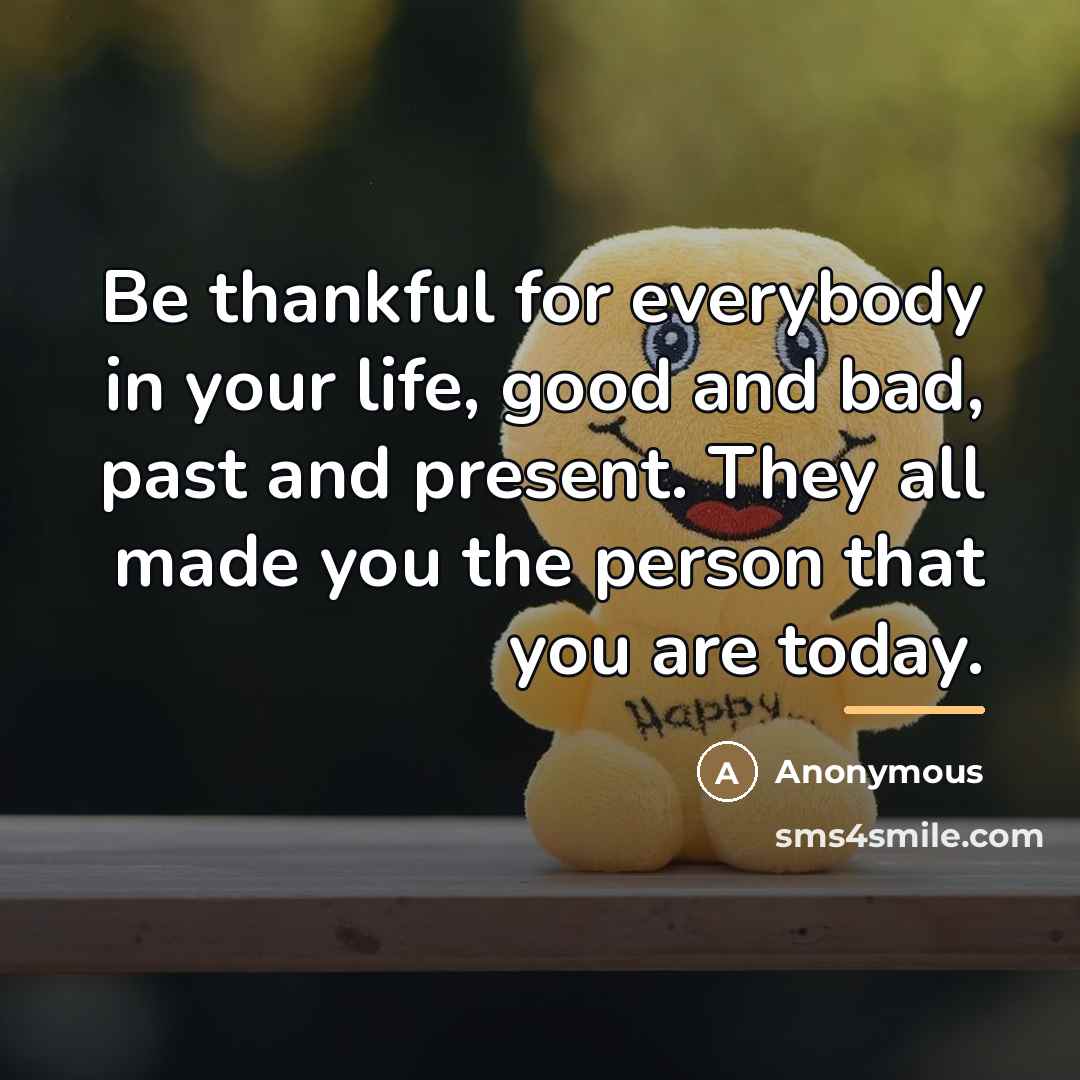“Be thankful for everybody in your life, good and bad,…” quote by Anonymous