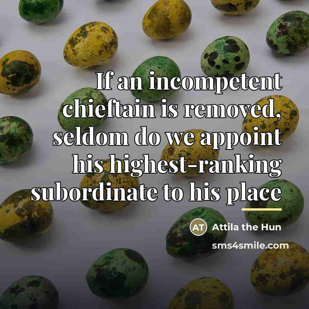 “If an incompetent chieftain is removed, seldom do we appoint…” quote by Attila the Hun