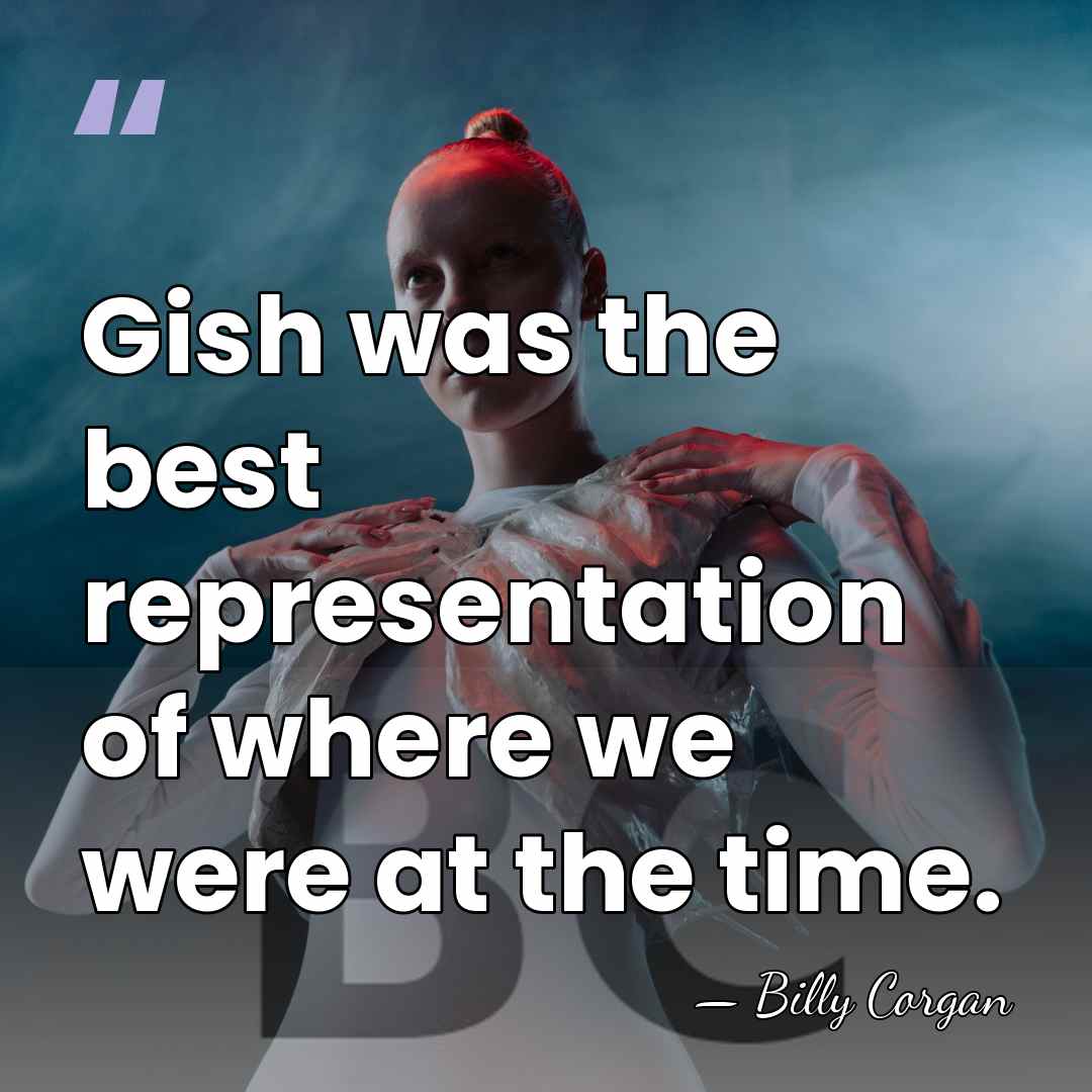 Gish was the best representation of where we were at the time. - Billy Corgan