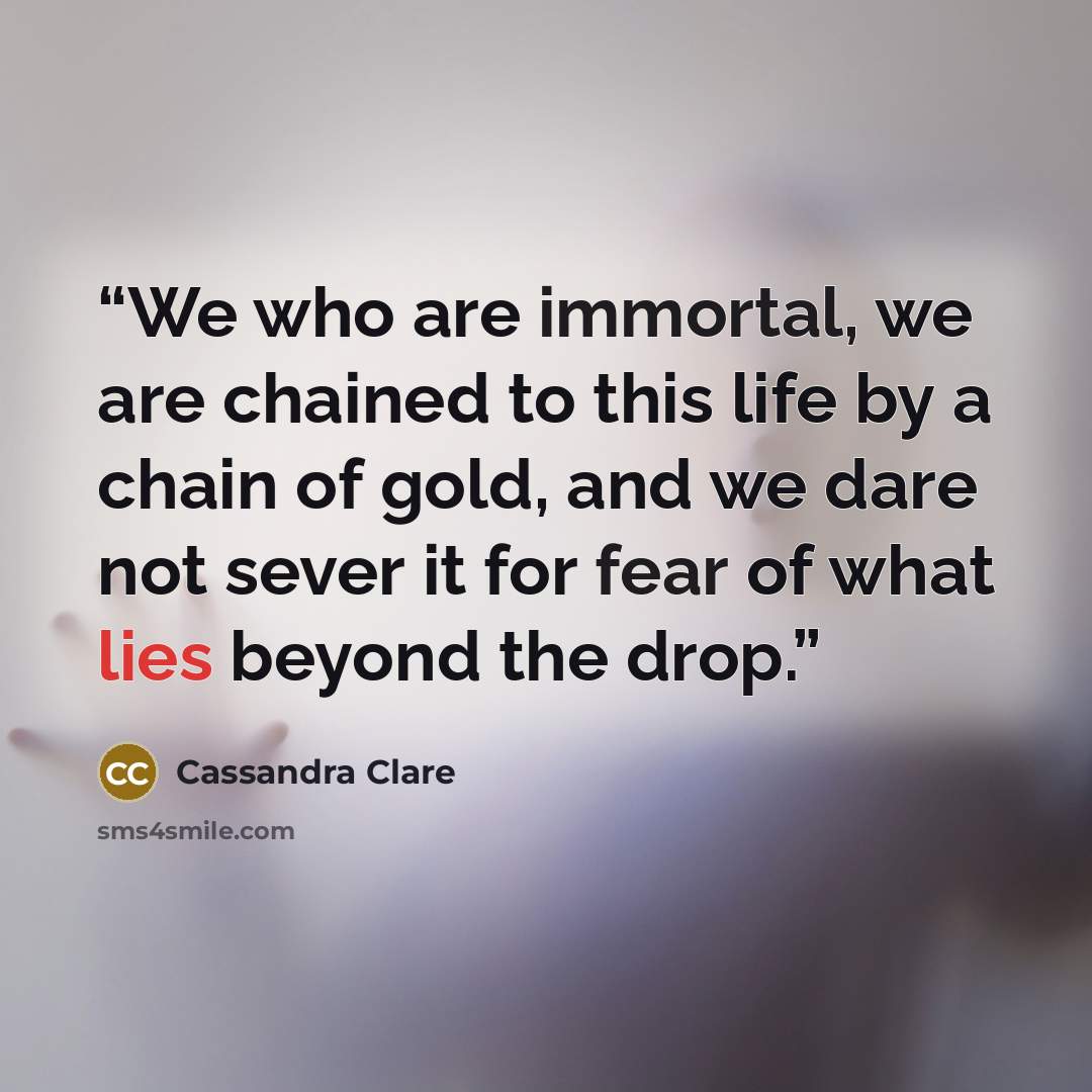 “We who are immortal, we are chained to this life by a chain of gold, and we dare not sever it for fear of what lies beyond the drop.” quote by Cassandra Clare