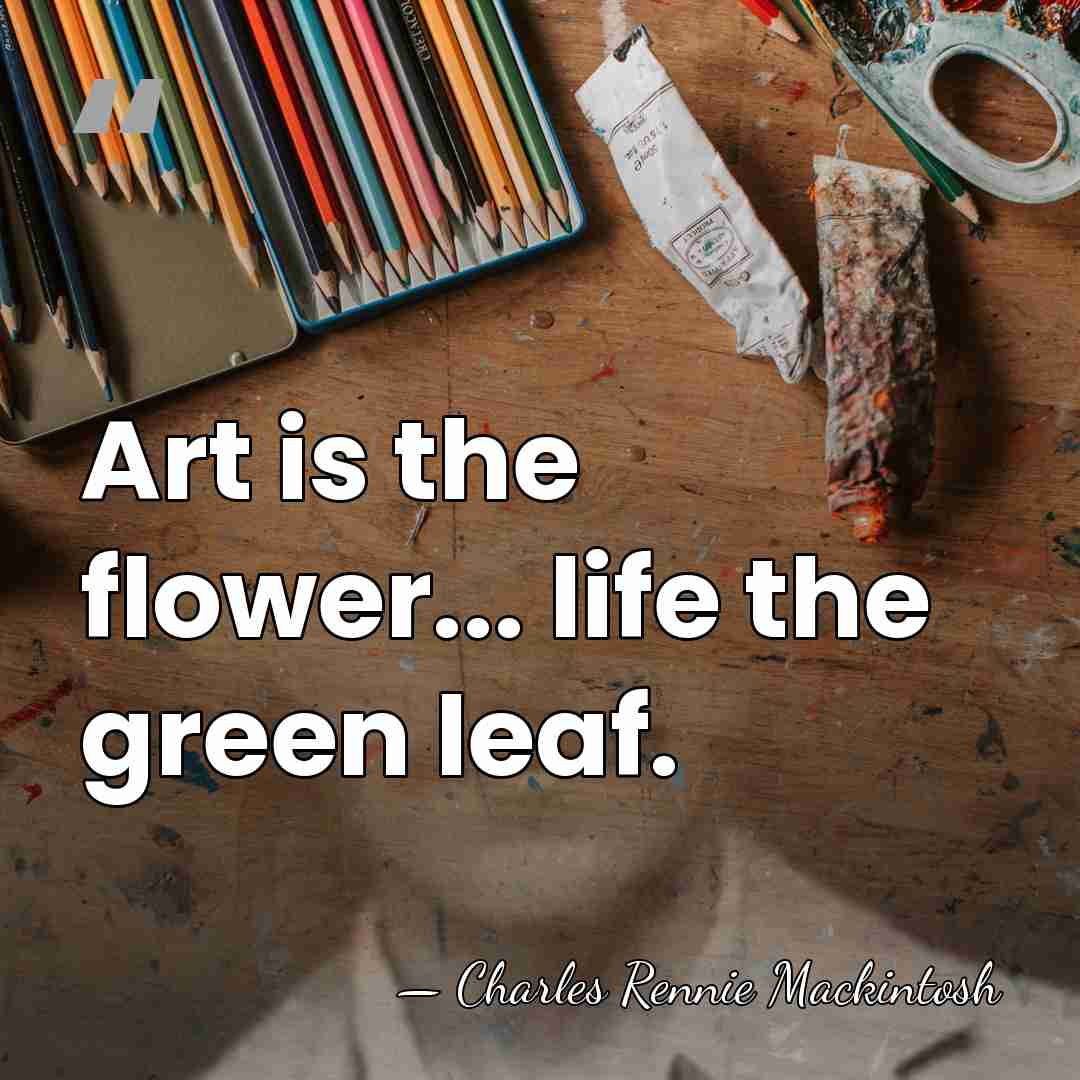Art is the flower... life the green leaf. - Charles Rennie Mackintosh