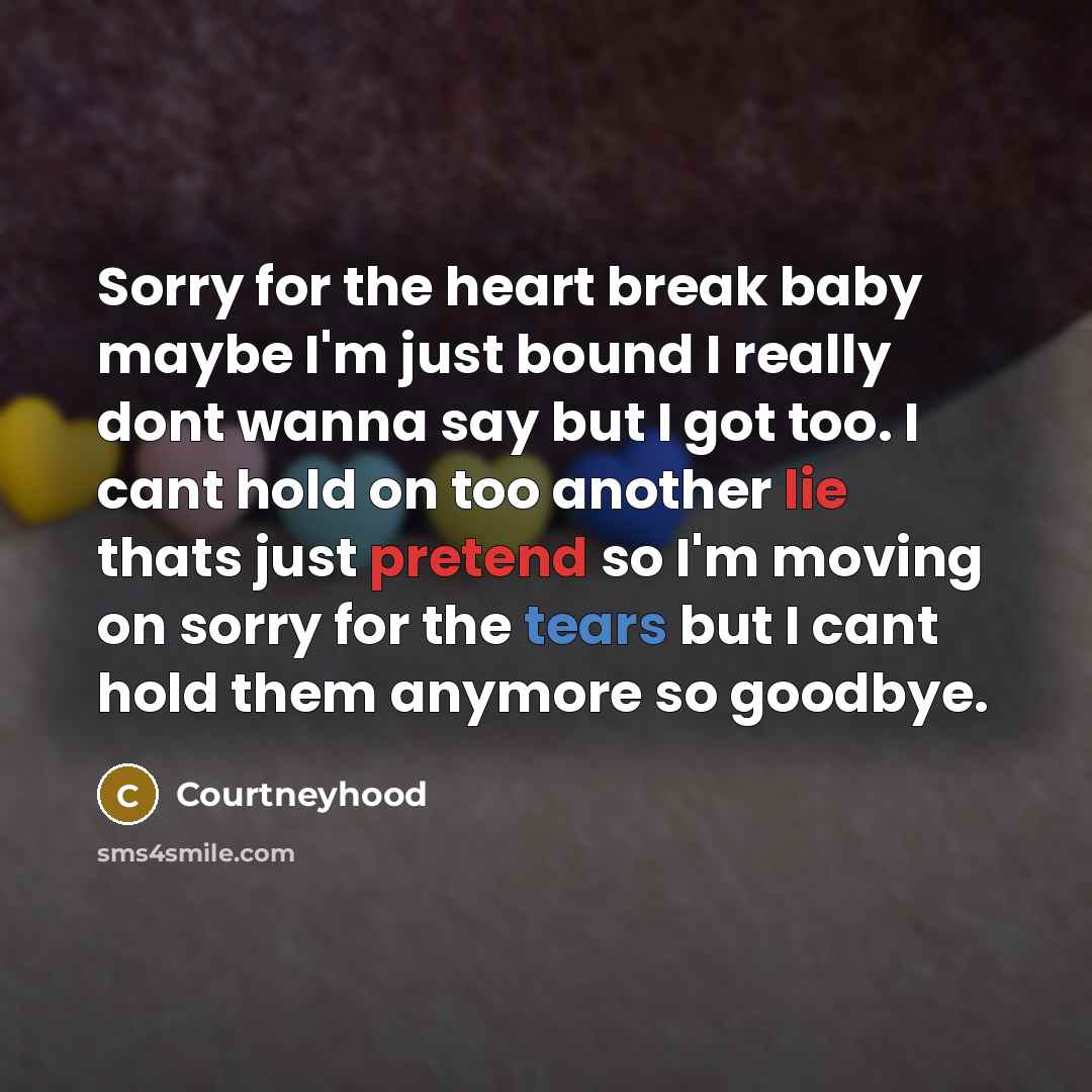 “Sorry for the heart break baby maybe I'm just bound I really dont wanna say but I got too. I cant hold on too another lie thats just pretend so I'm moving on sorry for the tears but I cant hold them anymore so goodbye.” quote by Courtneyhood