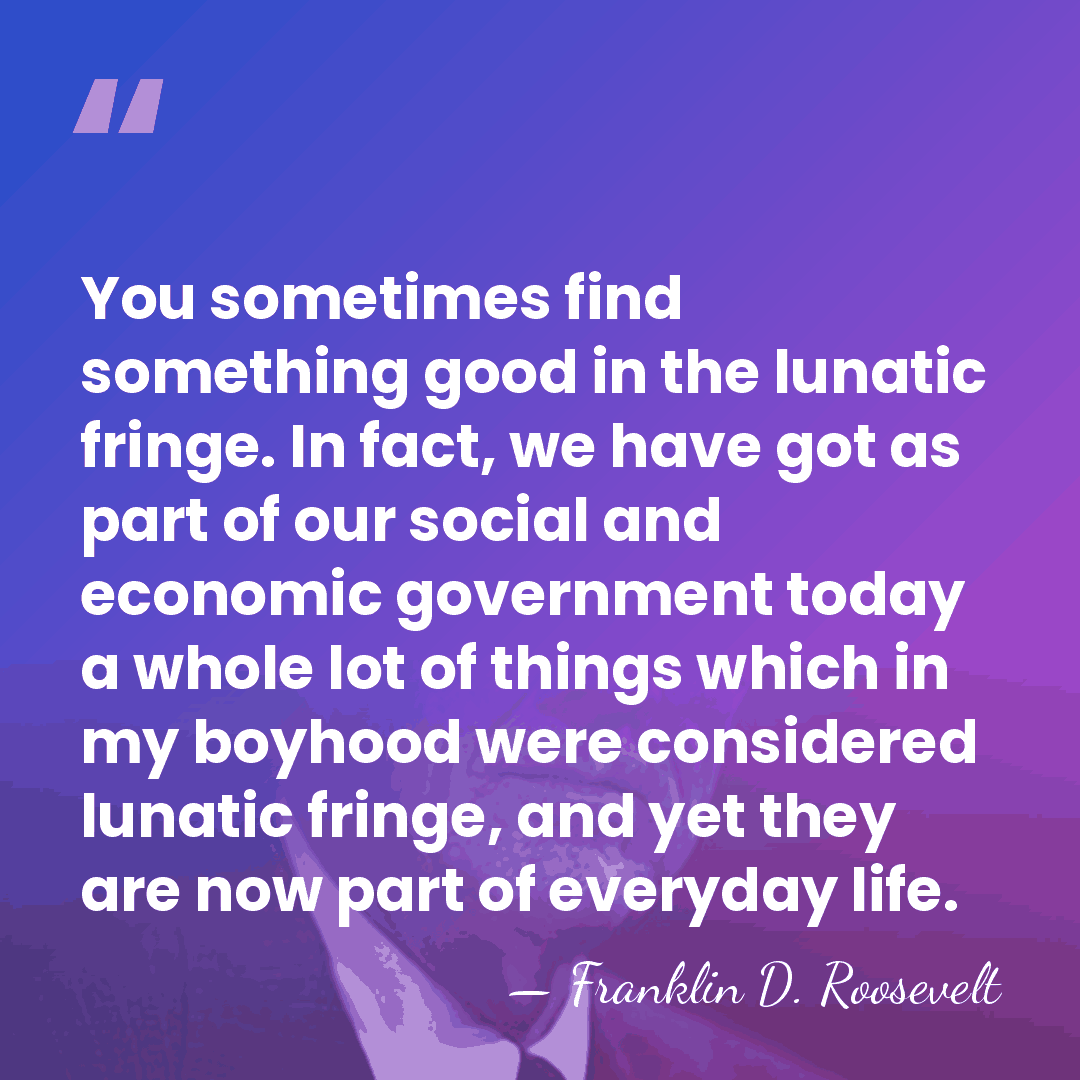 You sometimes find something good in the lunatic fringe. In fact, we&hellip; - Franklin D. Roosevelt