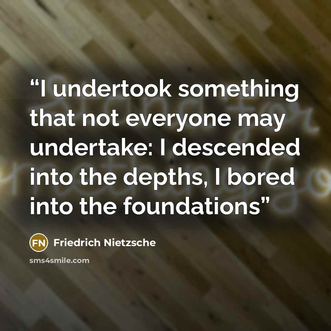 “I undertook something that not everyone may undertake: I descended into the depths, I bored into the foundations” quote by Friedrich Nietzsche
