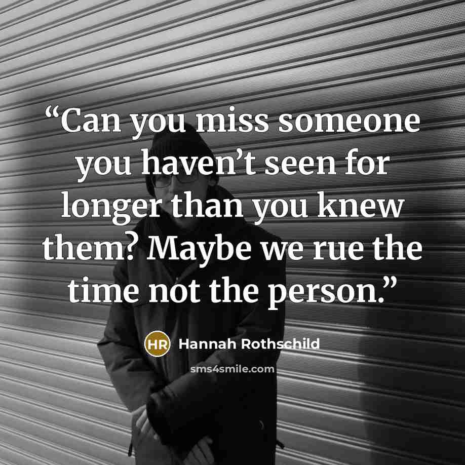“Can you miss someone you haven’t seen for longer than you knew them? Maybe we rue the time not the person.” quote by Hannah Rothschild