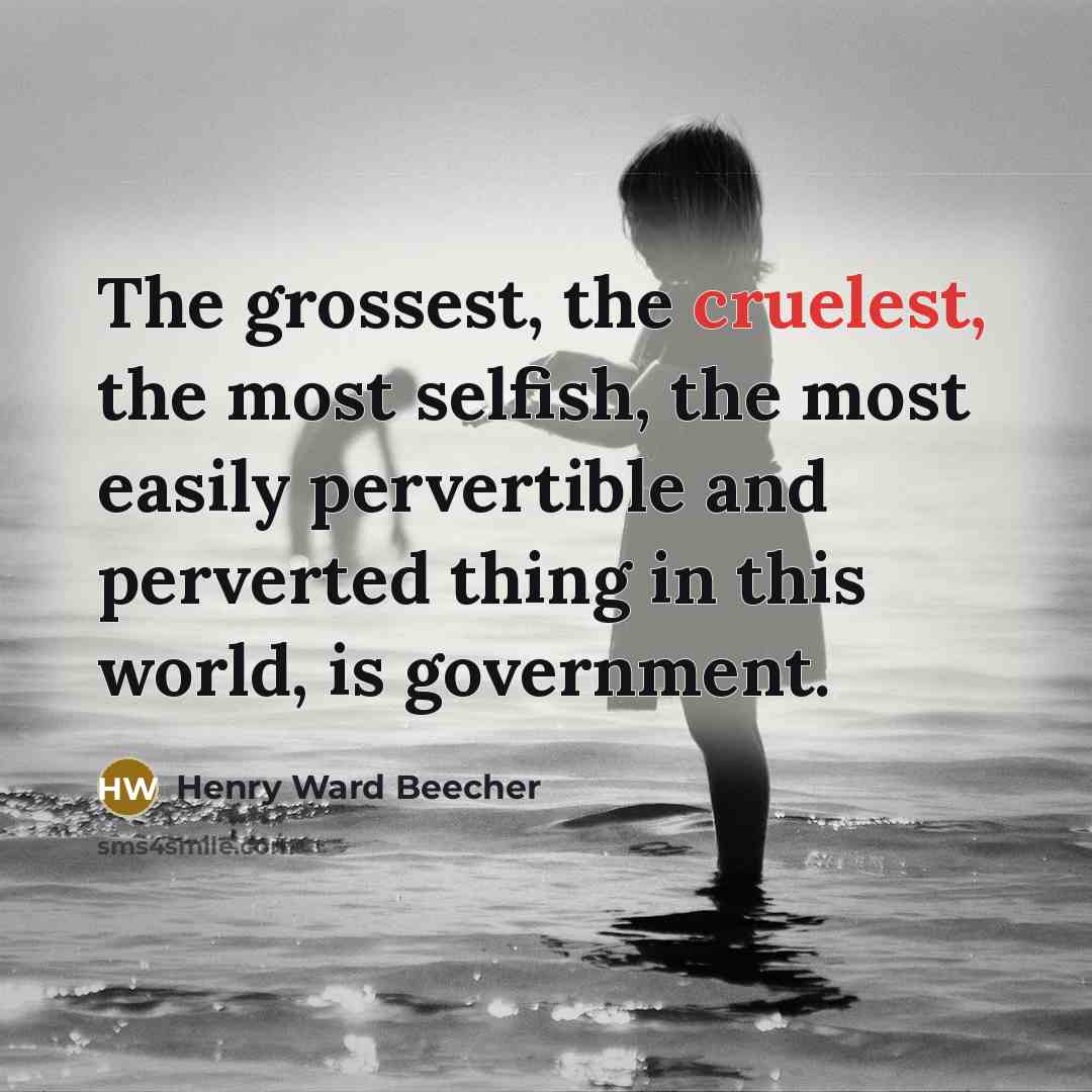 “The grossest, the cruelest, the most selfish, the most easily pervertible and perverted thing in this world, is government.” quote by Henry Ward Beecher
