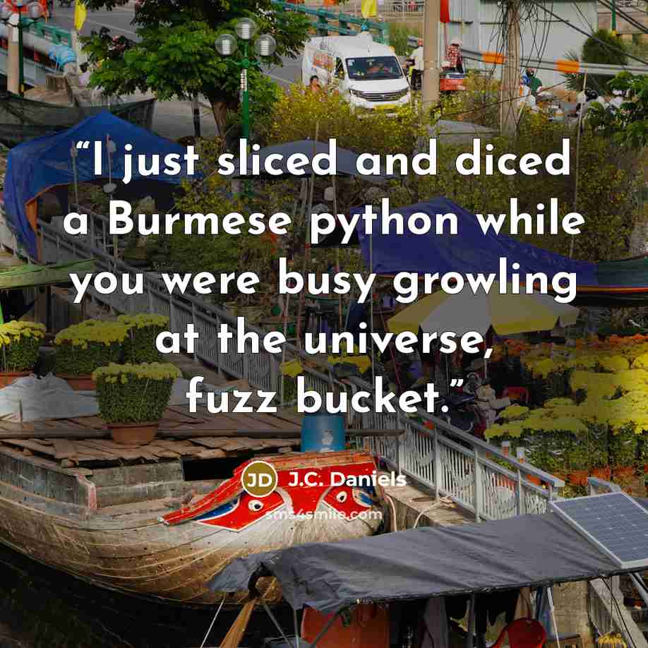“I just sliced and diced a Burmese python while you were busy growling at the universe, fuzz bucket.” quote by J.C. Daniels