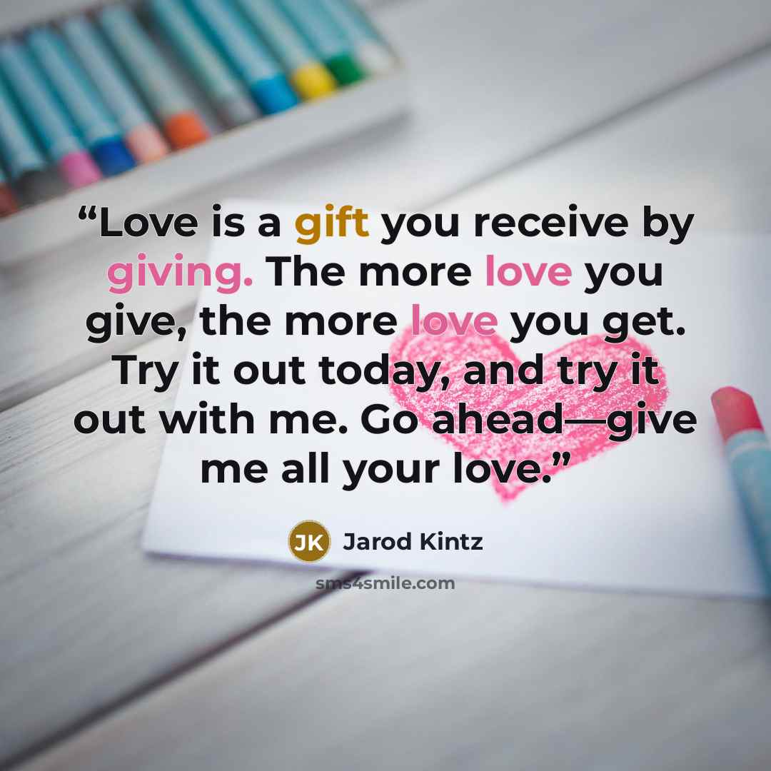“Love is a gift you receive by giving. The more love you give, the more love you get. Try it out today, and try it out with me. Go ahead—give me all your love.” quote by Jarod Kintz