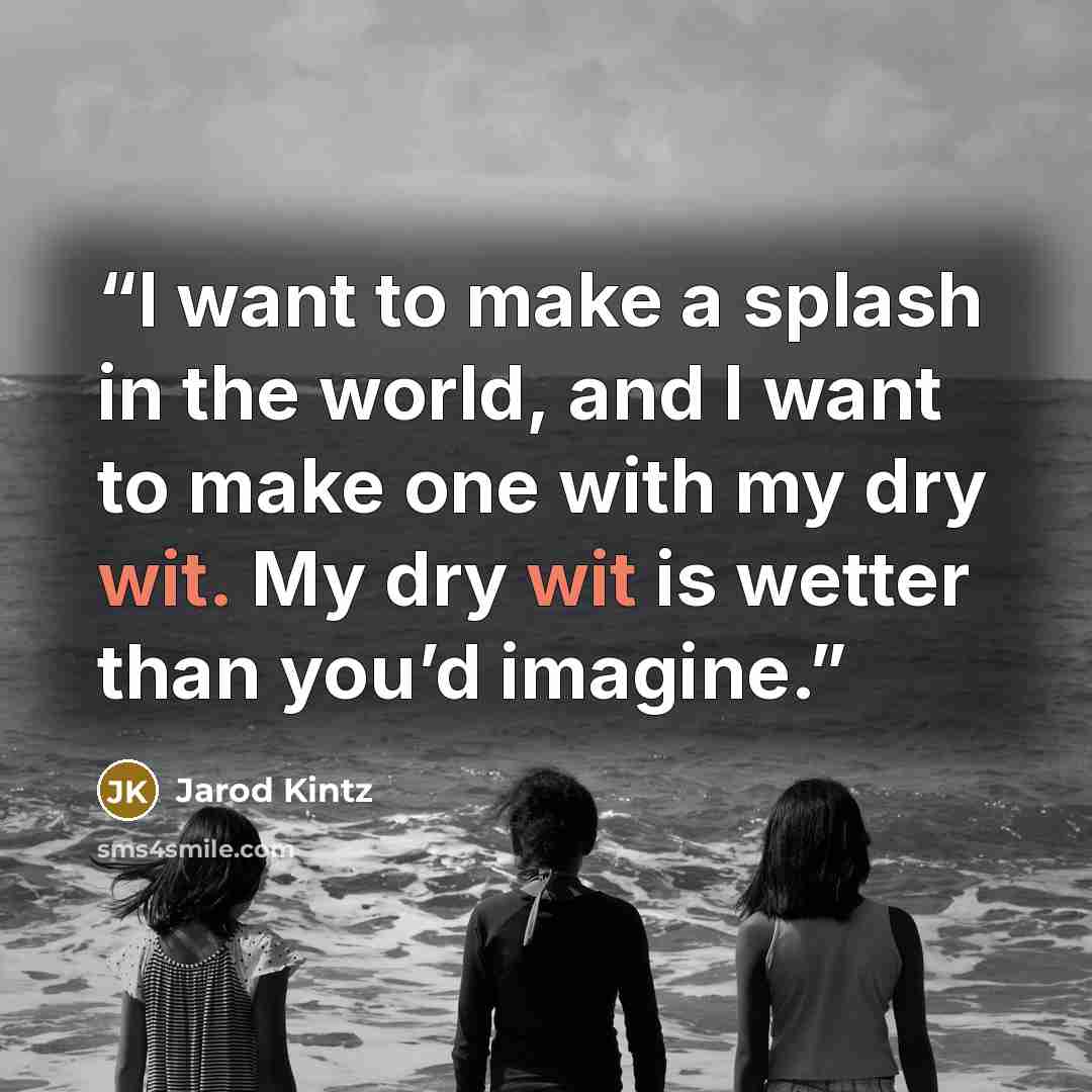 “I want to make a splash in the world, and I want to make one with my dry wit. My dry wit is wetter than you’d imagine.” quote by Jarod Kintz