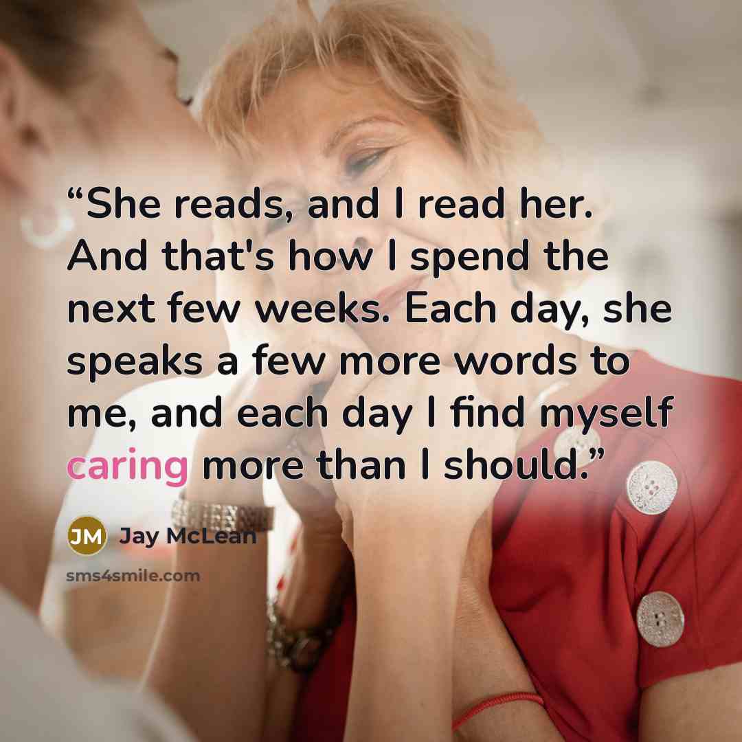 “She reads, and I read her. And that's how I spend the next few weeks. Each day, she speaks a few more words to me, and each day I find myself caring more than I should.” quote by Jay McLean