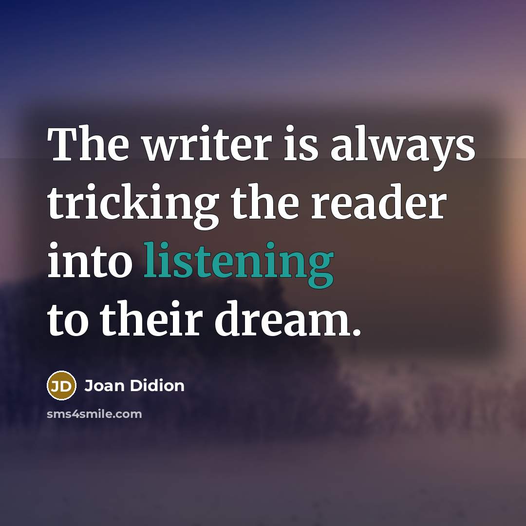“The writer is always tricking the reader into listening to…” quote by Joan Didion