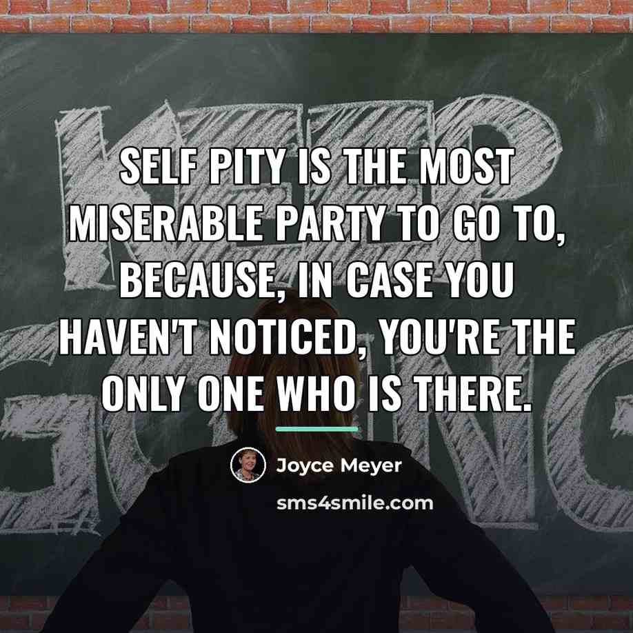 “Self Pity is the most miserable party to go to,…” quote by Joyce Meyer
