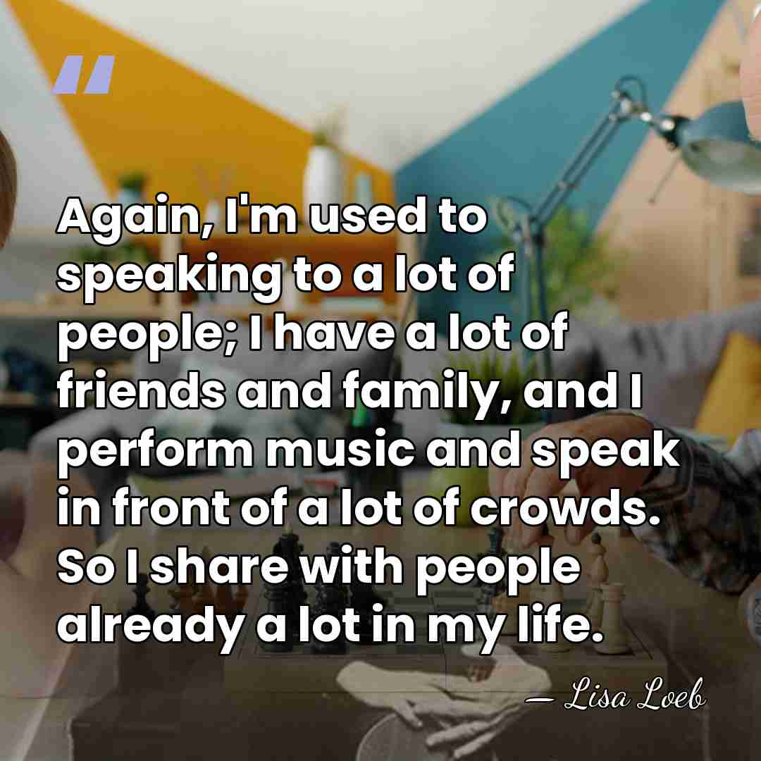 Again, I'm used to speaking to a lot of people; I have&hellip; - Lisa Loeb