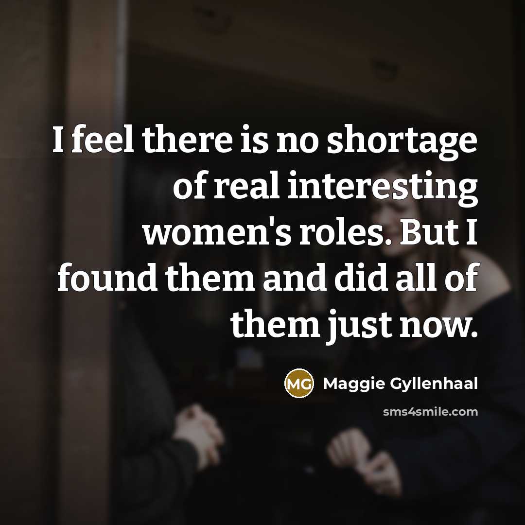 “I feel there is no shortage of real interesting women's…” quote by Maggie Gyllenhaal