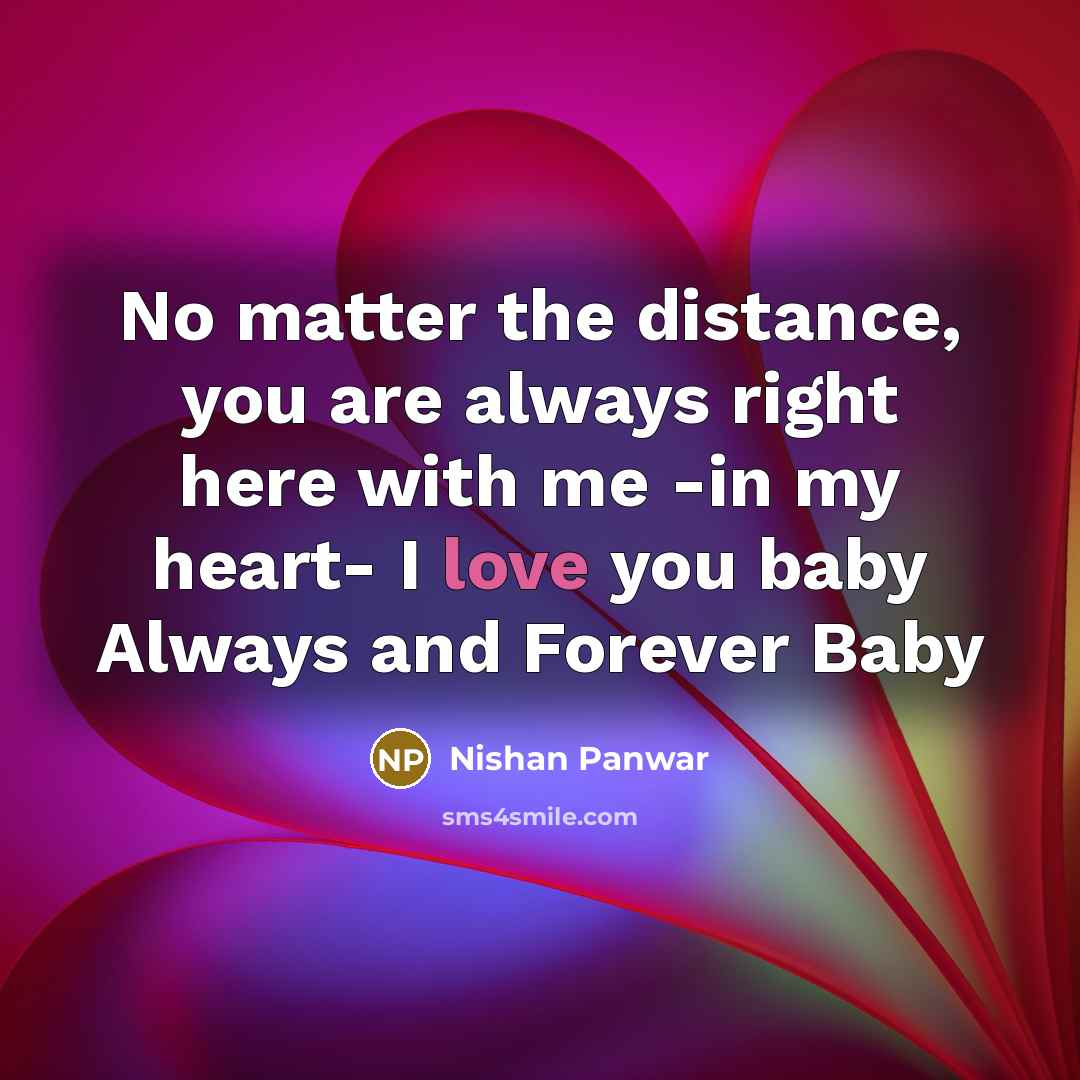 “No matter the distance, you are always right here with me -in my heart- I love you baby Always and Forever Baby” quote by Nishan Panwar