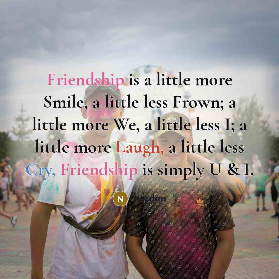 “Friendship is a little more Smile, a little less Frown; a little more We, a little less I; a little more Laugh, a little less Cry, Friendship is simply U & I.” quote by Norden
