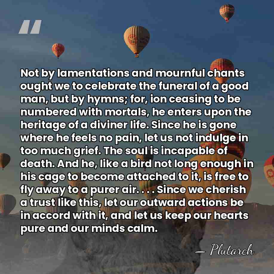 Not by lamentations and mournful chants ought we to celebrate the funeral&hellip; - Plutarch
