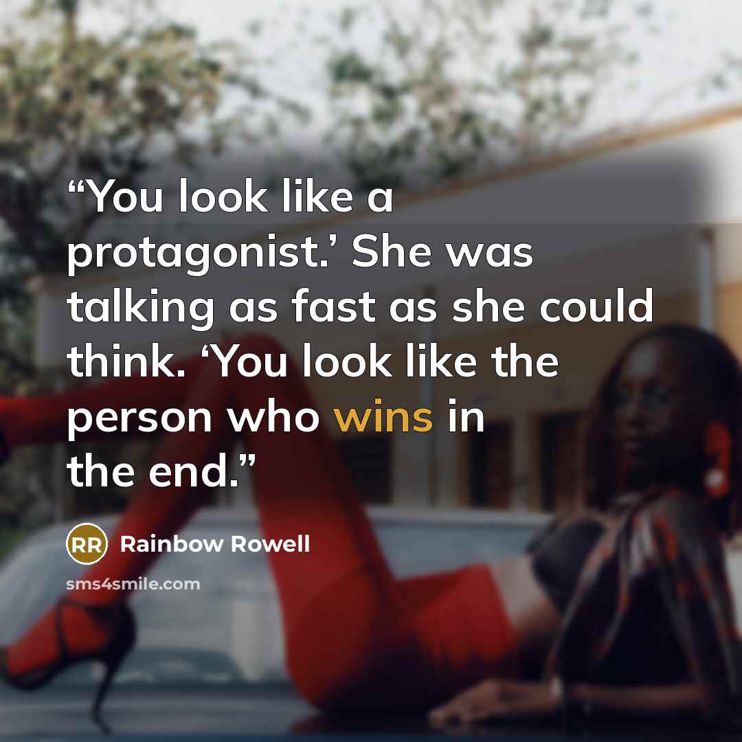 “You look like a protagonist.’ She was talking as fast as she could think. ‘You look like the person who wins in the end.” quote by Rainbow Rowell