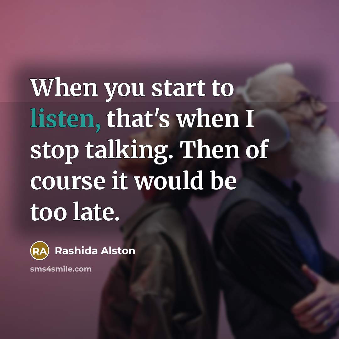 “When you start to listen, that's when I stop talking. Then of course it would be too late.” quote by Rashida Alston