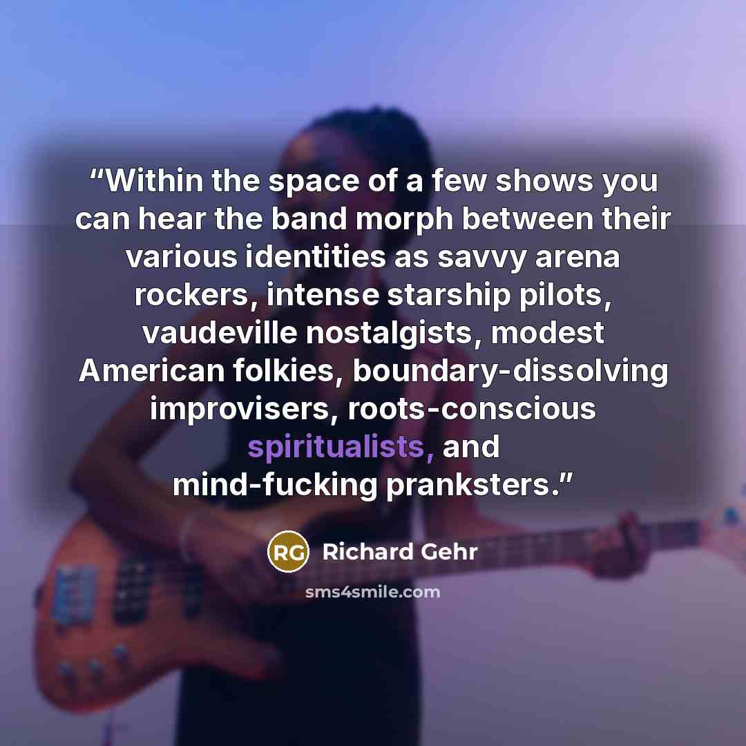 “Within the space of a few shows you can hear the band morph between their various identities as savvy arena rockers, intense starship pilots, vaudeville nostalgists, modest American folkies, boundary-dissolving improvisers, roots-conscious spiritualists, and mind-fucking pranksters.” quote by Richard Gehr