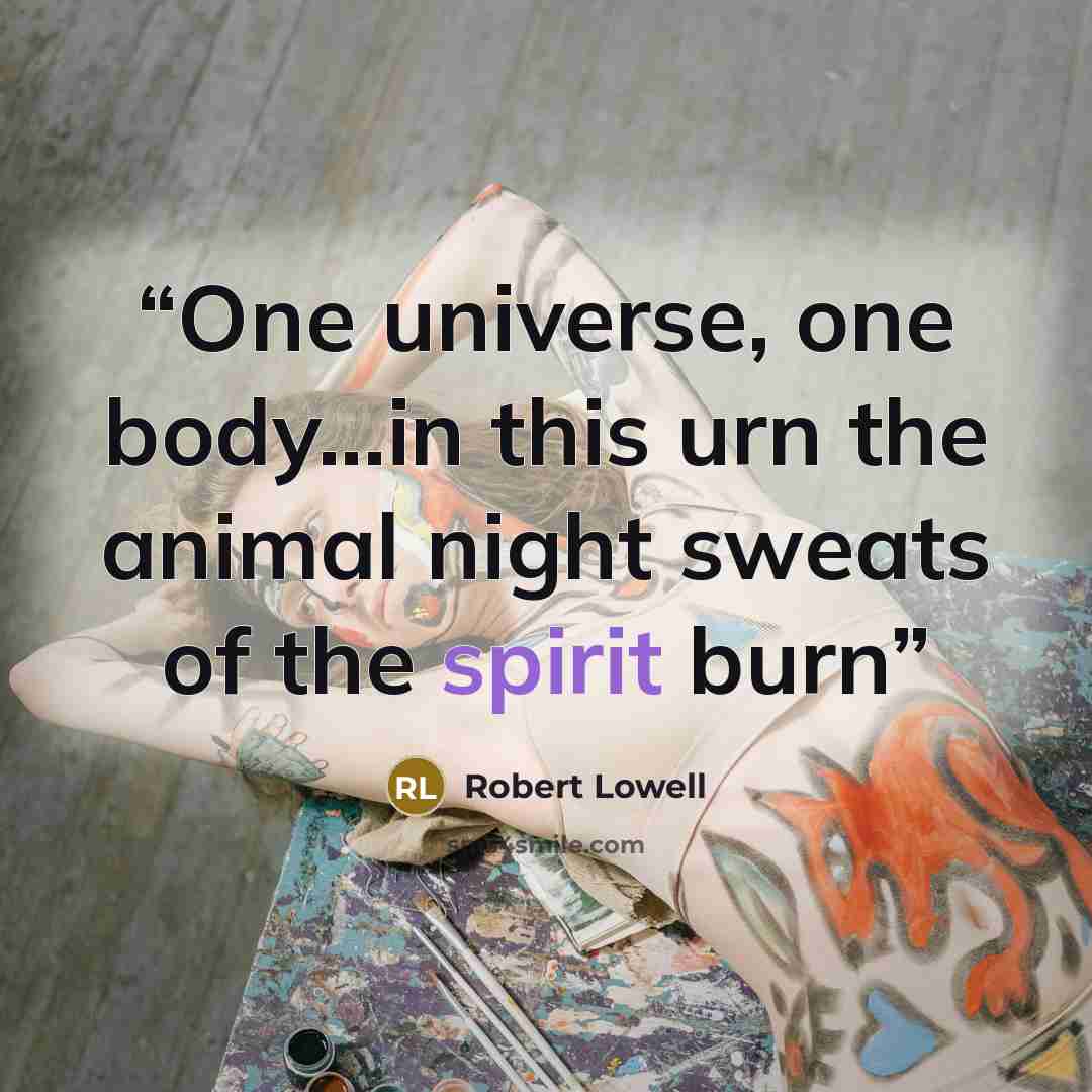 “One universe, one body...in this urn the animal night sweats of the spirit burn” quote by Robert Lowell