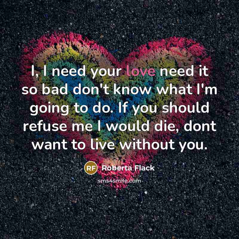 “I, I need your love need it so bad don't…” quote by Roberta Flack