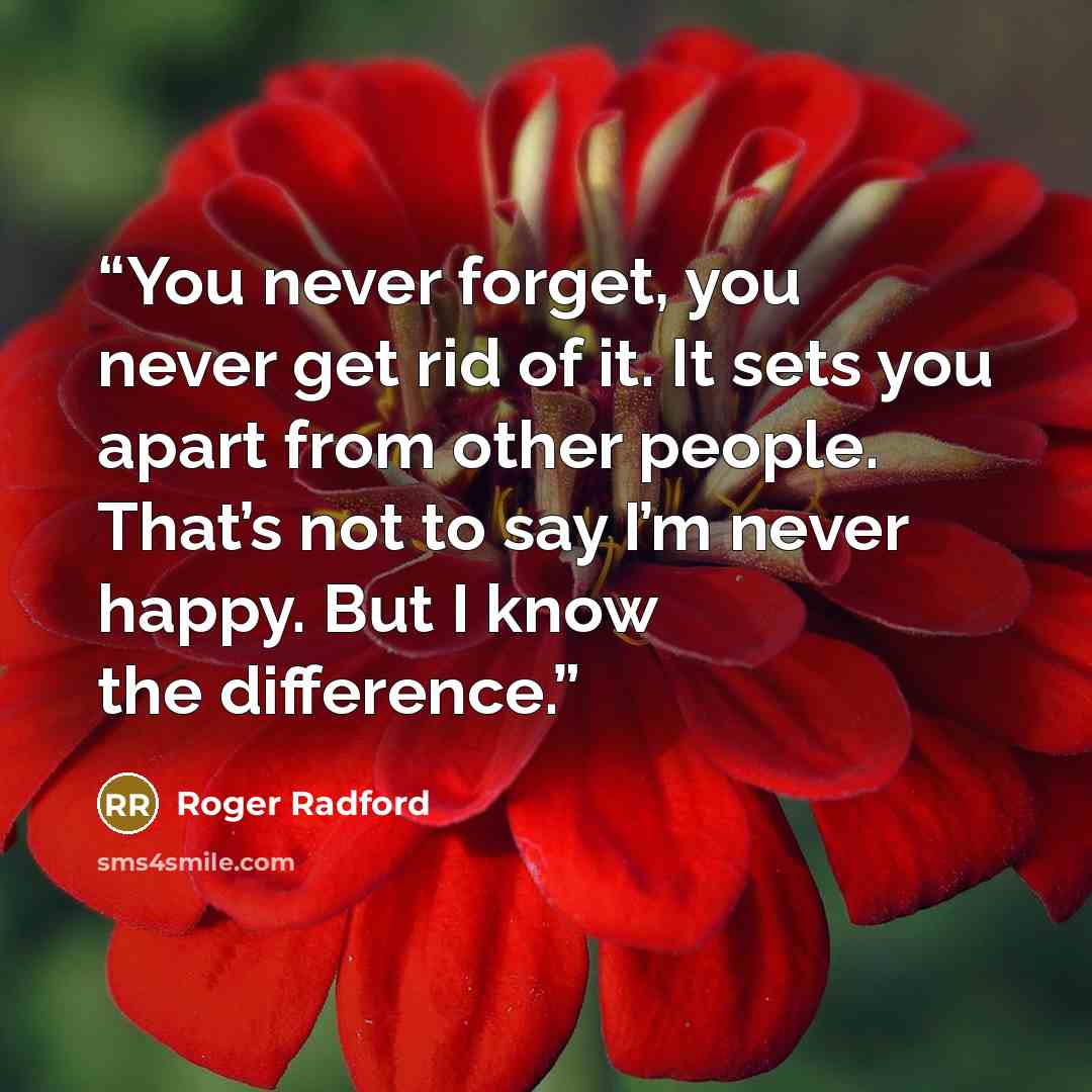 “You never forget, you never get rid of it. It sets you apart from other people. That’s not to say I’m never happy. But I know the difference.” quote by Roger Radford