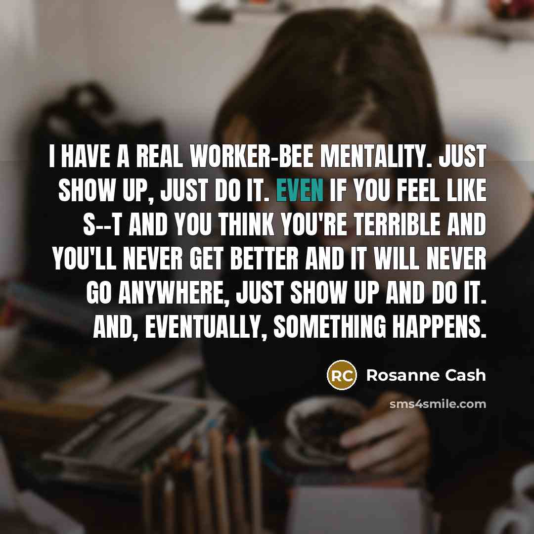 “I have a real worker-bee mentality. Just show up, just…” quote by Rosanne Cash